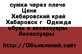 сумка через плече › Цена ­ 1 800 - Хабаровский край, Хабаровск г. Одежда, обувь и аксессуары » Аксессуары   